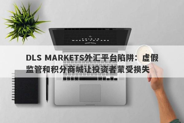 DLS MARKETS外汇平台陷阱：虚假监管和积分商城让投资者蒙受损失