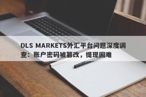 DLS MARKETS外汇平台问题深度调查：账户密码被篡改，提现困难