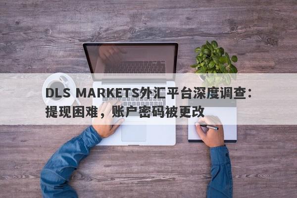 DLS MARKETS外汇平台深度调查：提现困难，账户密码被更改