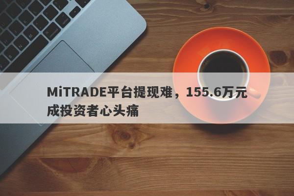 MiTRADE平台提现难，155.6万元成投资者心头痛