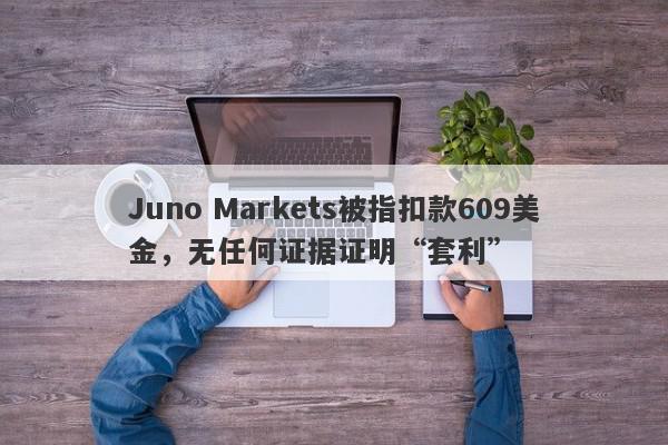 Juno Markets被指扣款609美金，无任何证据证明“套利”