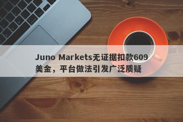 Juno Markets无证据扣款609美金，平台做法引发广泛质疑