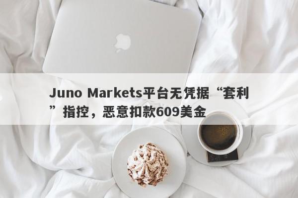 Juno Markets平台无凭据“套利”指控，恶意扣款609美金