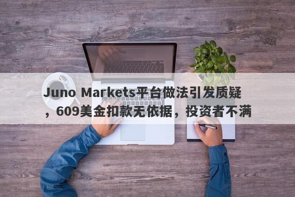 Juno Markets平台做法引发质疑，609美金扣款无依据，投资者不满