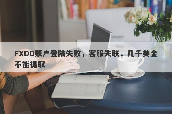 FXDD账户登陆失败，客服失联，几千美金不能提取