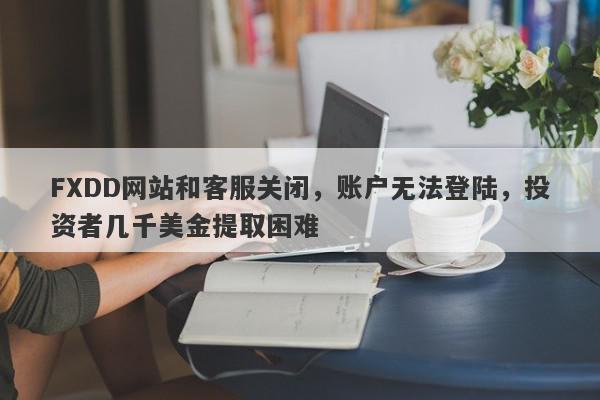 FXDD网站和客服关闭，账户无法登陆，投资者几千美金提取困难