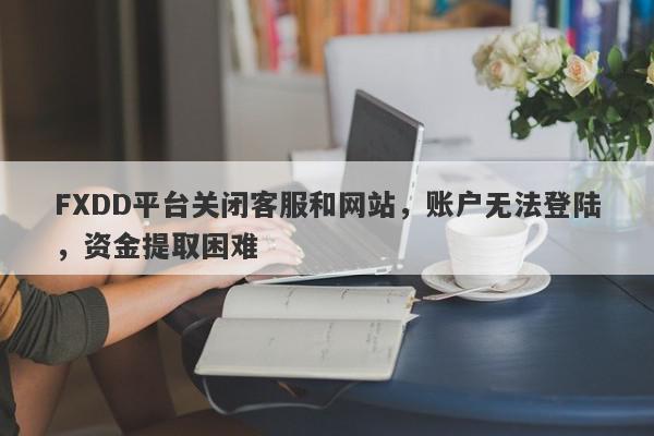 FXDD平台关闭客服和网站，账户无法登陆，资金提取困难