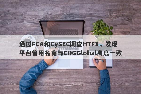 通过FCA和CySEC调查HTFX，发现平台曾用名竟与CDGGlobal高度一致