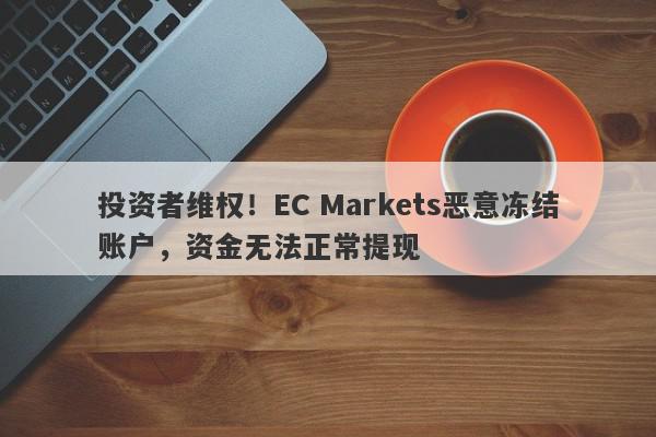 投资者维权！EC Markets恶意冻结账户，资金无法正常提现