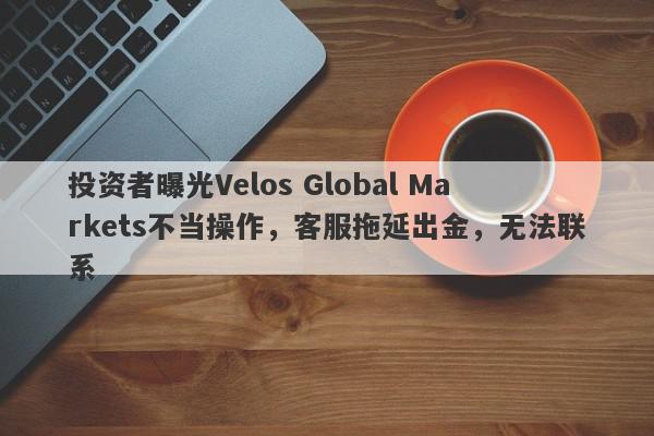 投资者曝光Velos Global Markets不当操作，客服拖延出金，无法联系