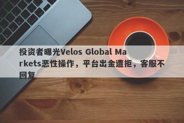 投资者曝光Velos Global Markets恶性操作，平台出金遭拒，客服不回复