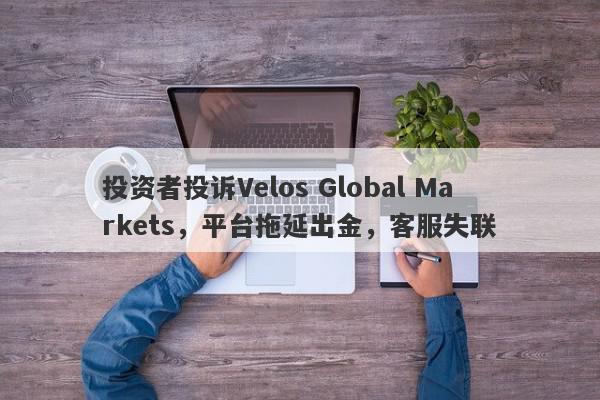 投资者投诉Velos Global Markets，平台拖延出金，客服失联