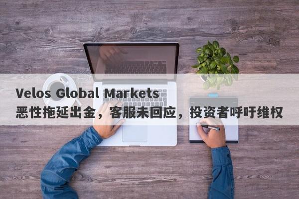 Velos Global Markets恶性拖延出金，客服未回应，投资者呼吁维权