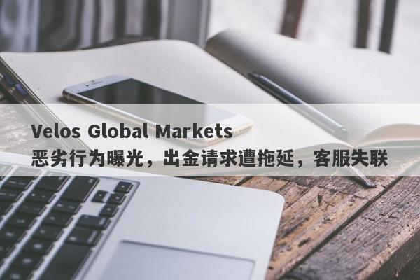 Velos Global Markets恶劣行为曝光，出金请求遭拖延，客服失联