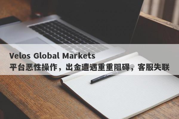 Velos Global Markets平台恶性操作，出金遭遇重重阻碍，客服失联