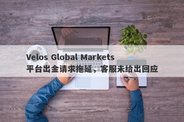 Velos Global Markets平台出金请求拖延，客服未给出回应