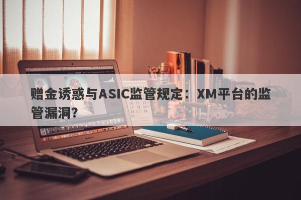 赠金诱惑与ASIC监管规定：XM平台的监管漏洞？