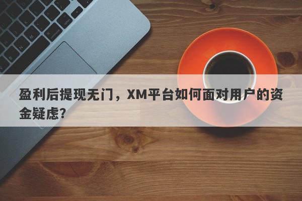 盈利后提现无门，XM平台如何面对用户的资金疑虑？