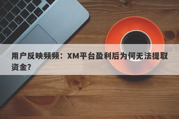 用户反映频频：XM平台盈利后为何无法提取资金？