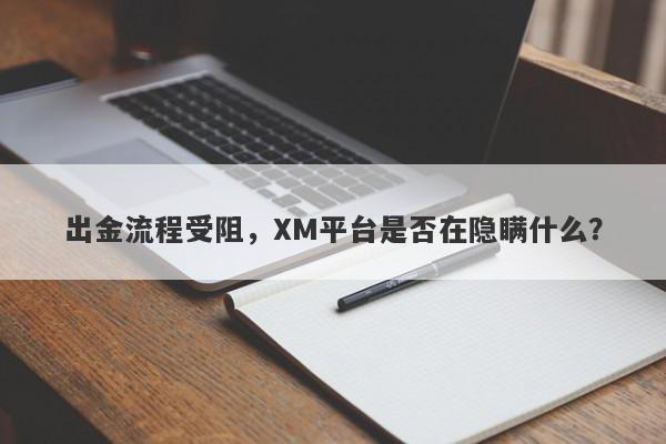 出金流程受阻，XM平台是否在隐瞒什么？