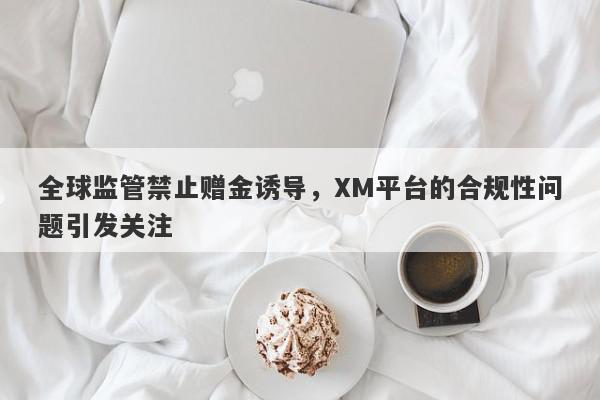 全球监管禁止赠金诱导，XM平台的合规性问题引发关注