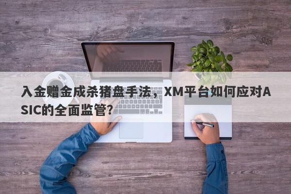 入金赠金成杀猪盘手法，XM平台如何应对ASIC的全面监管？