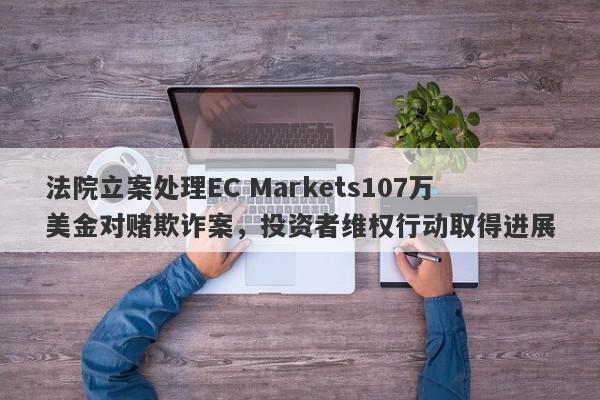 法院立案处理EC Markets107万美金对赌欺诈案，投资者维权行动取得进展