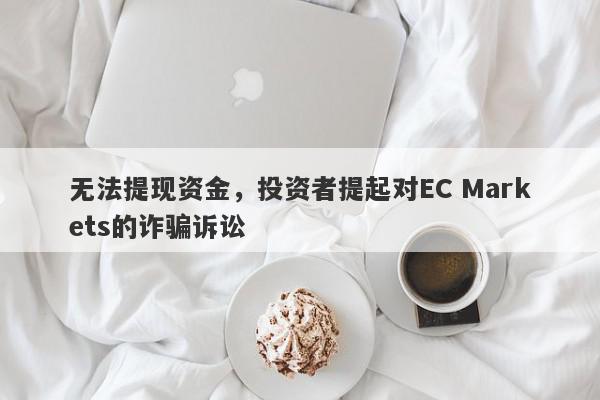 无法提现资金，投资者提起对EC Markets的诈骗诉讼