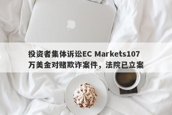 投资者集体诉讼EC Markets107万美金对赌欺诈案件，法院已立案