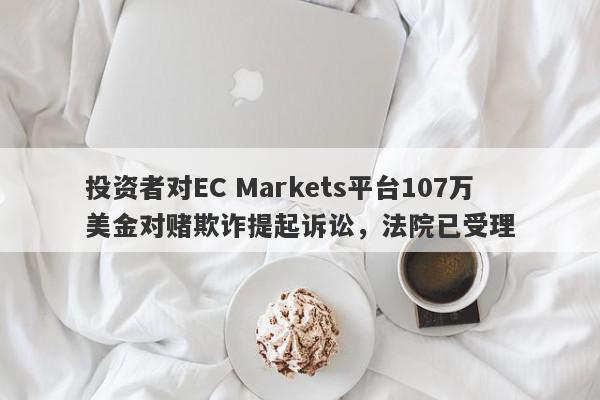 投资者对EC Markets平台107万美金对赌欺诈提起诉讼，法院已受理