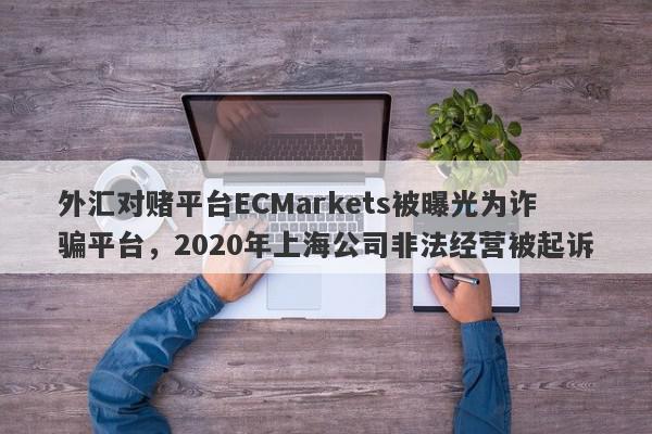 外汇对赌平台ECMarkets被曝光为诈骗平台，2020年上海公司非法经营被起诉