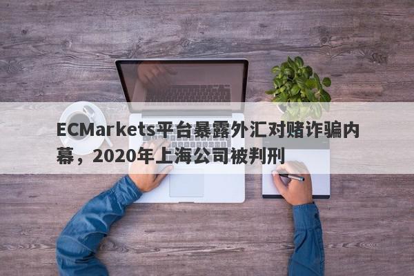 ECMarkets平台暴露外汇对赌诈骗内幕，2020年上海公司被判刑