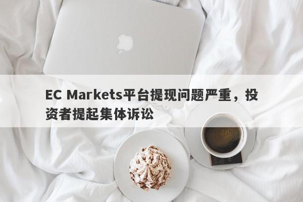 EC Markets平台提现问题严重，投资者提起集体诉讼