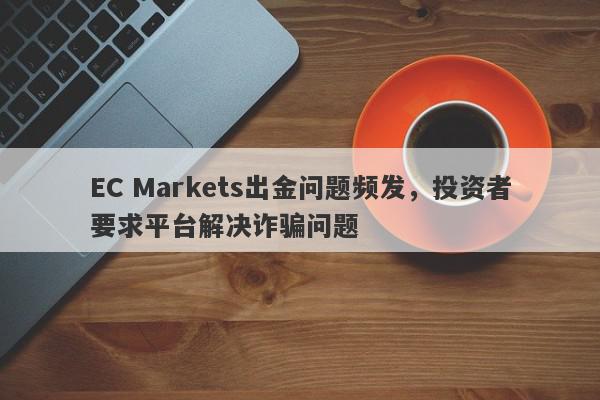 EC Markets出金问题频发，投资者要求平台解决诈骗问题