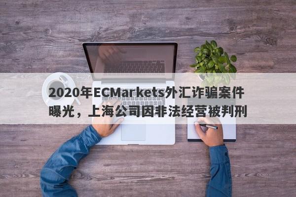 2020年ECMarkets外汇诈骗案件曝光，上海公司因非法经营被判刑