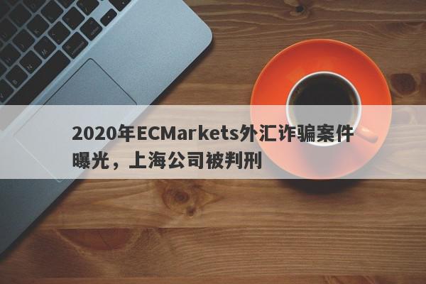 2020年ECMarkets外汇诈骗案件曝光，上海公司被判刑