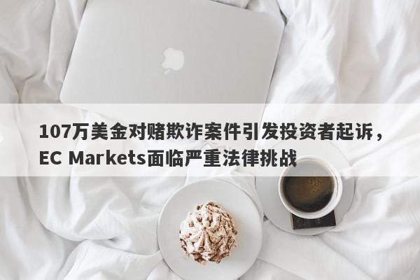 107万美金对赌欺诈案件引发投资者起诉，EC Markets面临严重法律挑战