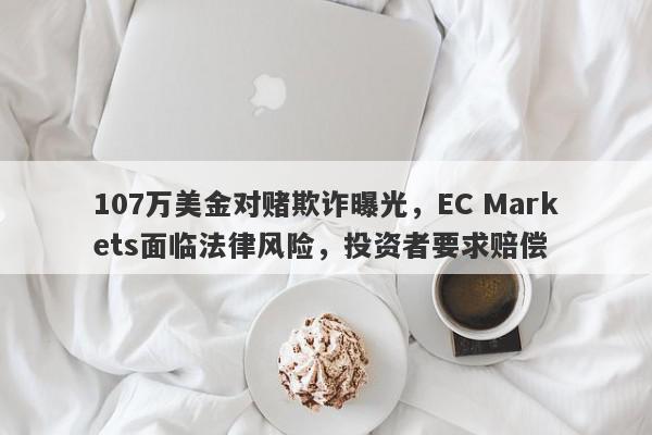 107万美金对赌欺诈曝光，EC Markets面临法律风险，投资者要求赔偿