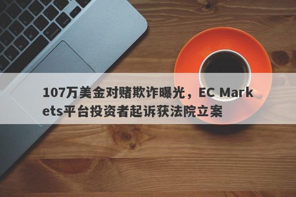 107万美金对赌欺诈曝光，EC Markets平台投资者起诉获法院立案