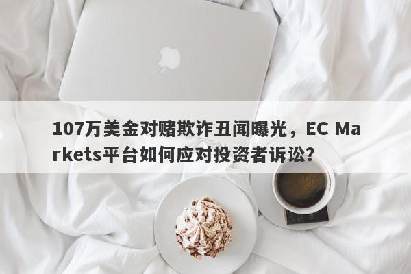 107万美金对赌欺诈丑闻曝光，EC Markets平台如何应对投资者诉讼？