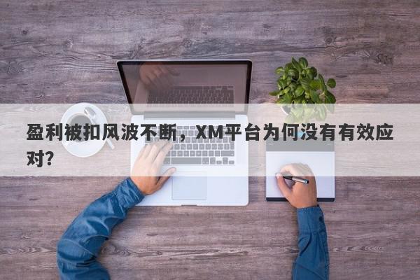 盈利被扣风波不断，XM平台为何没有有效应对？