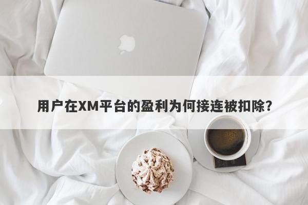 用户在XM平台的盈利为何接连被扣除？