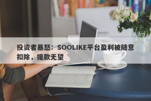 投资者暴怒：SOOLIKE平台盈利被随意扣除，提款无望