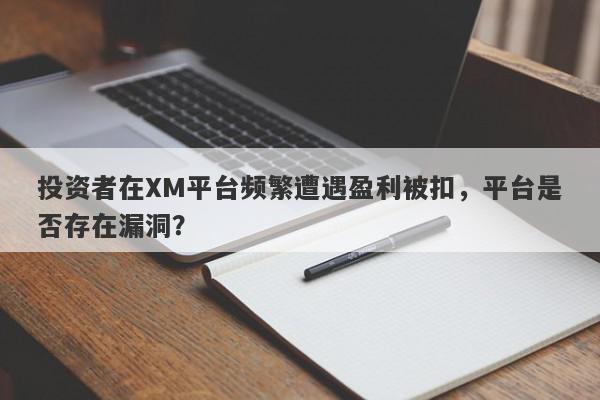 投资者在XM平台频繁遭遇盈利被扣，平台是否存在漏洞？