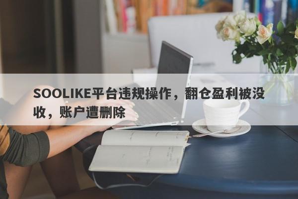 SOOLIKE平台违规操作，翻仓盈利被没收，账户遭删除