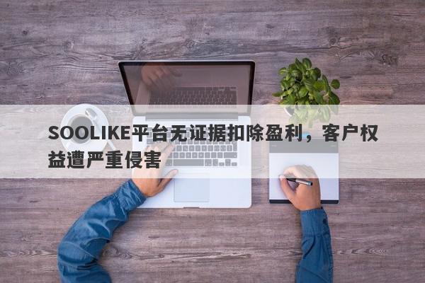 SOOLIKE平台无证据扣除盈利，客户权益遭严重侵害