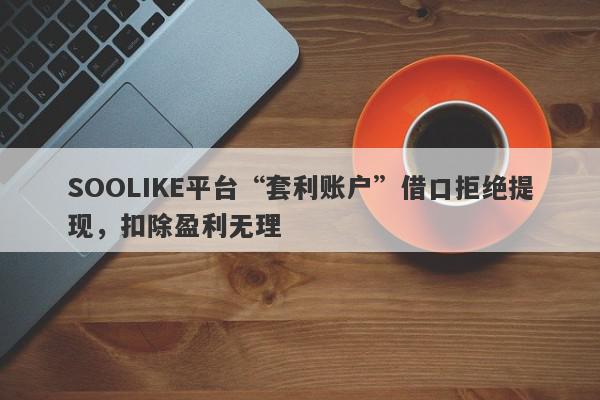 SOOLIKE平台“套利账户”借口拒绝提现，扣除盈利无理