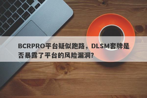 BCRPRO平台疑似跑路，DLSM套牌是否暴露了平台的风险漏洞？