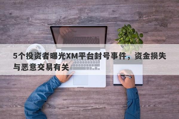 5个投资者曝光XM平台封号事件，资金损失与恶意交易有关