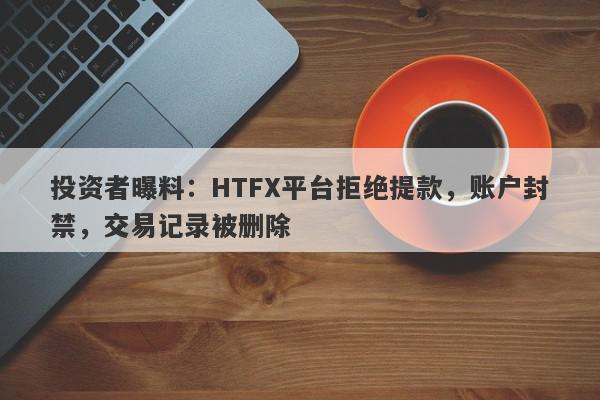 投资者曝料：HTFX平台拒绝提款，账户封禁，交易记录被删除